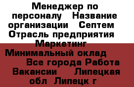 Менеджер по персоналу › Название организации ­ Септем › Отрасль предприятия ­ Маркетинг › Минимальный оклад ­ 25 000 - Все города Работа » Вакансии   . Липецкая обл.,Липецк г.